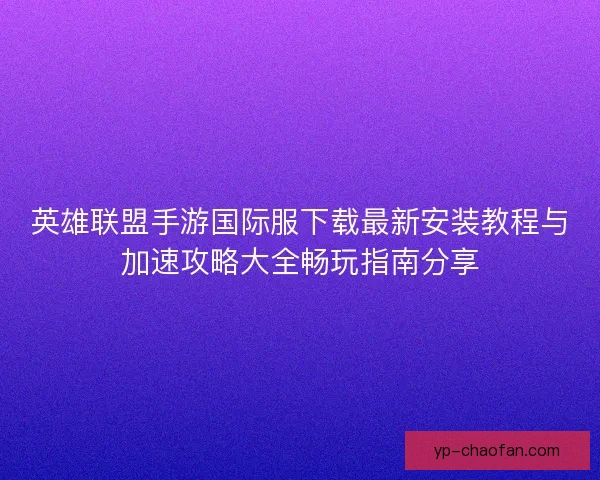 英雄联盟手游国际服下载最新安装教程与加速攻略大全畅玩指南分享 英雄联盟手游国际服下载最新安装教程与加速攻略大全畅玩指南分享