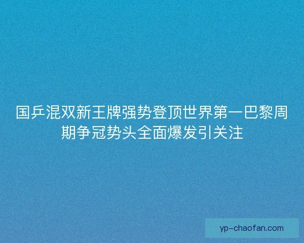 国乒混双新王牌强势登顶世界第一巴黎周期争冠势头全面爆发引关注 国乒混双新王牌强势登顶世界第一巴黎周期争冠势头全面爆发引关注