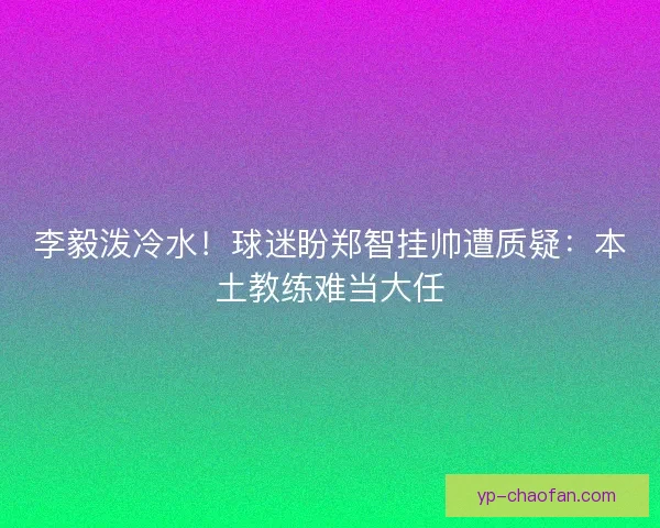 李毅泼冷水!球迷盼郑智挂帅遭质疑:本土教练难当大任 李毅泼冷水!球迷盼郑智挂帅遭质疑:本土教练难当大任