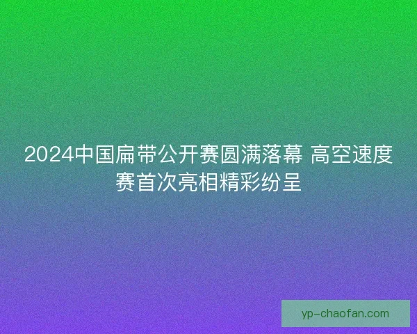 2024中国扁带公开赛圆满落幕 高空速度赛首次亮相精彩纷呈 2024中国扁带公开赛圆满落幕 高空速度赛首次亮相精彩纷呈