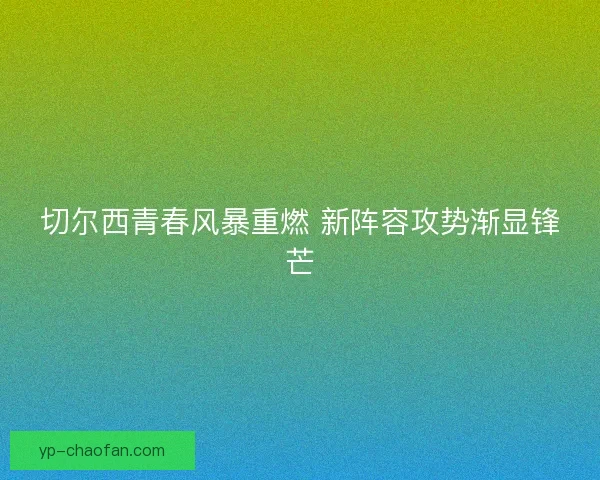 切尔西青春风暴重燃 新阵容攻势渐显锋芒 切尔西青春风暴重燃 新阵容攻势渐显锋芒