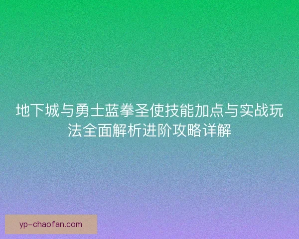 地下城与勇士蓝拳圣使技能加点与实战玩法全面解析进阶攻略详解 地下城与勇士蓝拳圣使技能加点与实战玩法全面解析进阶攻略详解