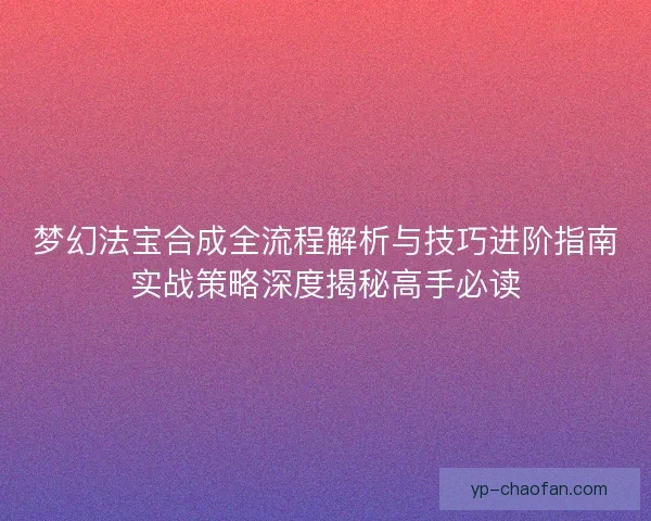 梦幻法宝合成全流程解析与技巧进阶指南实战策略深度揭秘高手必读