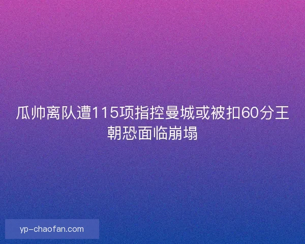 瓜帅离队遭115项指控曼城或被扣60分王朝恐面临崩塌 瓜帅离队遭115项指控曼城或被扣60分王朝恐面临崩塌