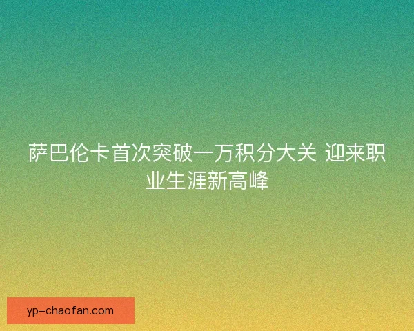 萨巴伦卡首次突破一万积分大关 迎来职业生涯新高峰