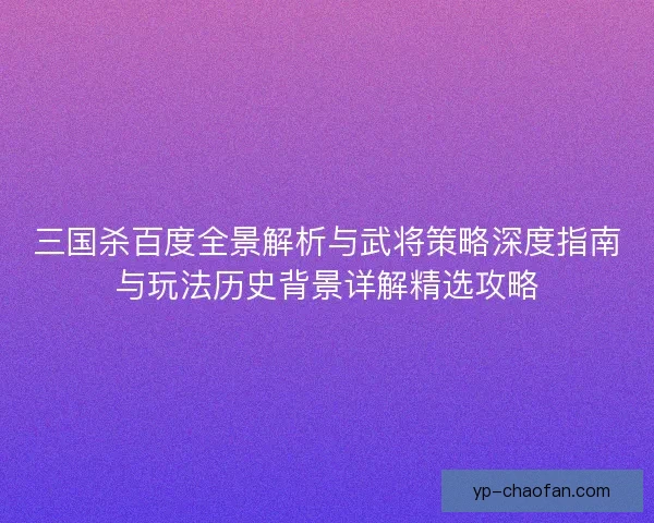 三国杀百度全景解析与武将策略深度指南与玩法历史背景详解精选攻略 三国杀百度全景解析与武将策略深度指南与玩法历史背景详解精选攻略