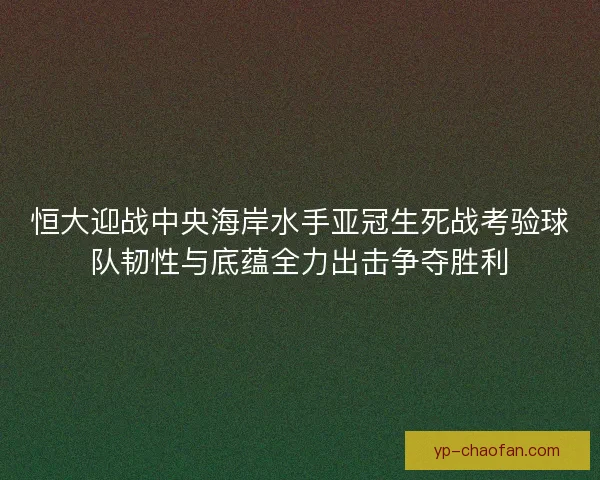 恒大迎战中央海岸水手亚冠生死战考验球队韧性与底蕴全力出击争夺胜利