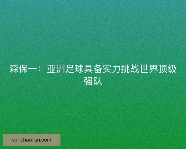 森保一:亚洲足球具备实力挑战世界顶级强队 森保一:亚洲足球具备实力挑战世界顶级强队