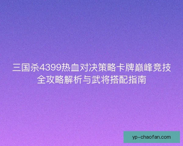 三国杀4399热血对决策略卡牌巅峰竞技全攻略解析与武将搭配指南 三国杀4399热血对决策略卡牌巅峰竞技全攻略解析与武将搭配指南