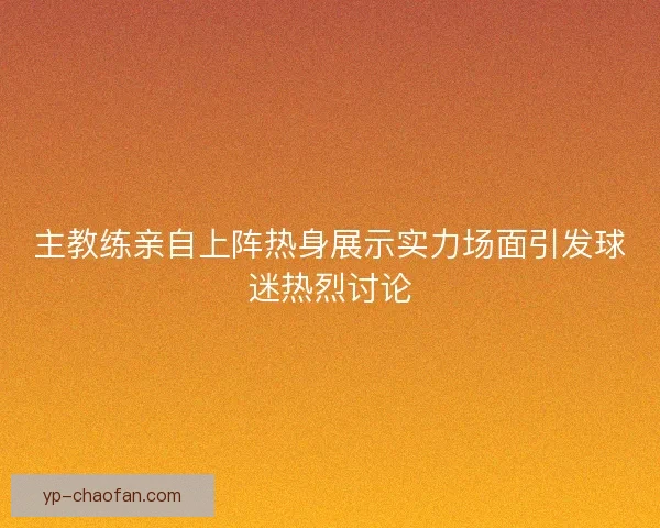 主教练亲自上阵热身展示实力场面引发球迷热烈讨论