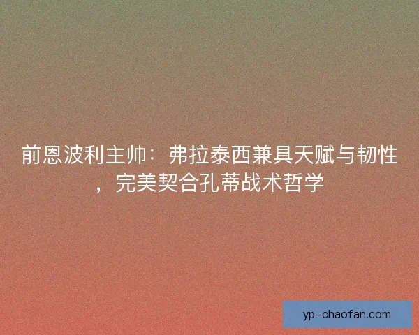 前恩波利主帅：弗拉泰西兼具天赋与韧性，完美契合孔蒂战术哲学