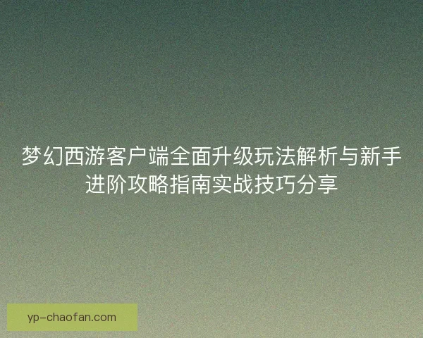 梦幻西游客户端全面升级玩法解析与新手进阶攻略指南实战技巧分享