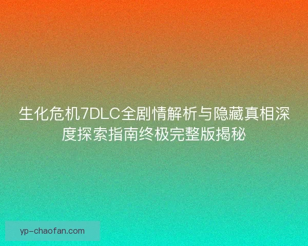 生化危机7DLC全剧情解析与隐藏真相深度探索指南终极完整版揭秘