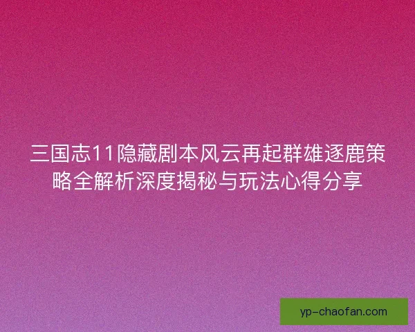 三国志11隐藏剧本风云再起群雄逐鹿策略全解析深度揭秘与玩法心得分享 三国志11隐藏剧本风云再起群雄逐鹿策略全解析深度揭秘与玩法心得分享