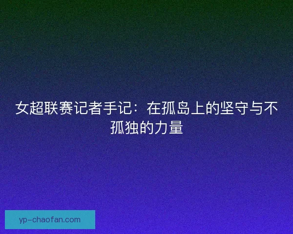 女超联赛记者手记：在孤岛上的坚守与不孤独的力量
