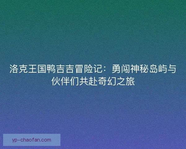 洛克王国鸭吉吉冒险记：勇闯神秘岛屿与伙伴们共赴奇幻之旅